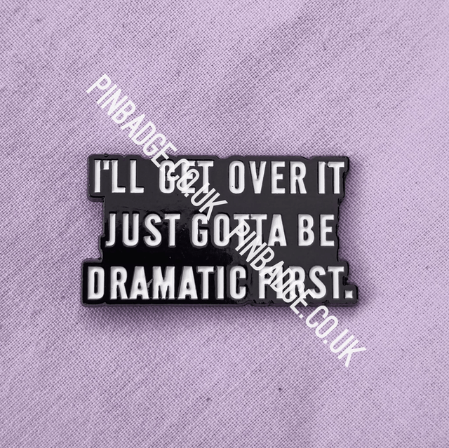 I'll get over it, just gotta be dramatic first